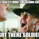 Drill Sergeant addressing a random civilian meme artist other than yours truly lmaooo | THATS EXACTLY WHAT I'M TALKING ABOUT!!! RIGHT THERE SOLDIER!!! | image tagged in drill sergeant yelling,memes | made w/ Imgflip meme maker