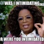 Oprah silent | WAS I INTIMIDATING; OR WERE YOU INTIMIDATED? | image tagged in oprah silent | made w/ Imgflip meme maker