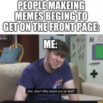I just wanna know why | PEOPLE MAKEING MEMES BEGING TO GET ON THE FRONT PAGE:; ME: | image tagged in but why though | made w/ Imgflip meme maker
