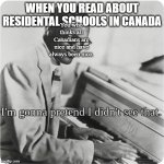 Residental schools | WHEN YOU READ ABOUT RESIDENTAL SCHOOLS IN CANADA; You who thinks all Canadians are nice and have always been nice. | image tagged in im going to pretend i didnt see that,1st world canadian problems | made w/ Imgflip meme maker