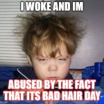 first sleep meme | I WOKE AND IM; ABUSED BY THE FACT THAT ITS BAD HAIR DAY | image tagged in wake up | made w/ Imgflip meme maker