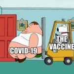 Peter griffin getting escorted out of the house by forklift | THE
VACCINE; COVID-19 | image tagged in peter griffin getting escorted out of the house by forklift,2020,2021 | made w/ Imgflip meme maker