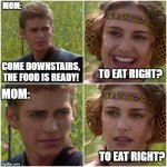 Send no reply, It's a trap! | MOM:; COME DOWNSTAIRS, THE FOOD IS READY! TO EAT RIGHT? MOM:; TO EAT RIGHT? | image tagged in anakin padm better world,fun,funny,star wars | made w/ Imgflip meme maker