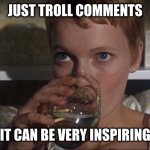 Don't complain if you can't think of a good meme | JUST TROLL COMMENTS; IT CAN BE VERY INSPIRING | image tagged in rosemary,life,meme | made w/ Imgflip meme maker