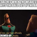 Coaches | COACHES WHEN THE WEAKEST KID HITS THE BALL OUT OF THE ARENA; SCREWED UP | image tagged in you have officially carried it too far | made w/ Imgflip meme maker