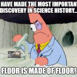 the floor is made of floor | I HAVE MADE THE MOST IMPORTANT DISCOVERY IN SCIENCE HISTORY... FLOOR IS MADE OF FLOOR! | image tagged in patrick smart scientist | made w/ Imgflip meme maker
