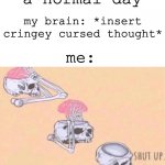 brain shut up | Me: having a normal day; my brain: *insert cringey cursed thought*; me: | image tagged in brain shut up,cringe,funny,memes,relatable | made w/ Imgflip meme maker