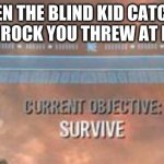 Current Objective: Survive | WHEN THE BLIND KID CATCHES THE ROCK YOU THREW AT HIM. | image tagged in current objective survive | made w/ Imgflip meme maker