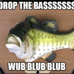 Singing Fish | DROP THE BASSSSSSS; WUB BLUB BLUB | image tagged in singing fish | made w/ Imgflip meme maker