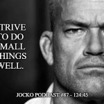 Jocko's Advice | STRIVE
TO DO
SMALL
THINGS
WELL. JOCKO PODCAST #87 - 124:45 | image tagged in jocko's advice template,jocko willink,getafterit,jockopodcast | made w/ Imgflip meme maker