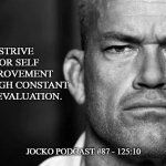 Jocko's Advice | STRIVE FOR SELF IMPROVEMENT
THROUGH CONSTANT SELF EVALUATION. JOCKO PODCAST #87 - 125:10 | image tagged in jocko's advice template,jocko willink,getafterit,jockopodcast | made w/ Imgflip meme maker