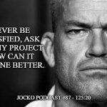 Jocko's Advice | NEVER BE SATISFIED, ASK OF ANY PROJECT HOW CAN IT BE DONE BETTER. JOCKO PODCAST #87 - 125:20 | image tagged in jocko's advice template,jocko willink,getafterit,jockopodcast | made w/ Imgflip meme maker