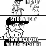 I'm Going to Tell You a Great Story | DAD! WHAT’S THIS? IMGFLIP; SIT DOWN BOY; I’M BOUT TO TELL YOU A GREAT STORY | image tagged in i'm going to tell you a great story | made w/ Imgflip meme maker