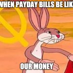 Bugs Bunny Communist | WHEN PAYDAY BILLS BE LIKE; OUR MONEY | image tagged in bugs bunny communist | made w/ Imgflip meme maker
