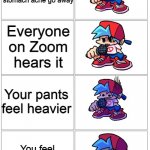 :( | You fart to make your stomach ache go away Everyone on Zoom hears it Your pants feel heavier You feel something slimy on your leg | image tagged in bf depressed | made w/ Imgflip meme maker