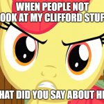applebloom is triggerd | WHEN PEOPLE NOT LOOK AT MY CLIFFORD STUFF; WHAT DID YOU SAY ABOUT HIM | image tagged in apple bloom is pissed mlp | made w/ Imgflip meme maker