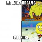 Strong VS Weak Spongebob | ME IN MY DREAMS; ME IN IRL | image tagged in strong vs weak spongebob | made w/ Imgflip meme maker