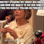 Good for Britney | BRITNEY SPEAKING OUT ABOUT HER ABUSE AND HOW SHE WANTS TO SUE HER FAMILY, FIGHTING FOR HERSELF, PULLING NO PUNCHES BACK | image tagged in good for her | made w/ Imgflip meme maker