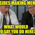 Desk Audit | BESIDES MAKING MEMES WHAT WOULD YOU SAY YOU DO HERE? | image tagged in memes,the bobs | made w/ Imgflip meme maker