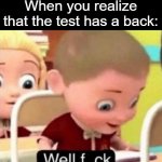 Relatable | When you realize that the test has a back: | image tagged in well f ck,memes,relatable,so true | made w/ Imgflip meme maker