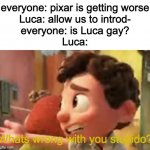 wtf dudes this is not very chad of you | everyone: pixar is getting worse
Luca: allow us to introd-
everyone: is Luca gay?
Luca:; Whats wrong with you stupido? | image tagged in luca whats wrong with you stupido | made w/ Imgflip meme maker