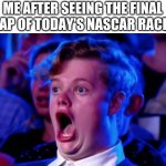 HO-LY-SHITE! | ME AFTER SEEING THE FINAL LAP OF TODAY'S NASCAR RACE: | image tagged in surprised open mouth | made w/ Imgflip meme maker