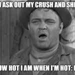 I know when I'm hot | ME WHEN I ASK OUT MY CRUSH AND SHE SAYS YES; I KNOW HOW HOT I AM WHEN I'M HOT: DANG HOT! | image tagged in i know when i'm hot | made w/ Imgflip meme maker