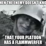 ZHE FLAMMENWERFER! IT WERFS FLAMMEN! (Idk if I spelled that right...) | WHEN THE ENEMY DOESN'T KNOW; THAT YOUR PLATOON HAS A FLAMMWERFER | image tagged in hanz the german soldier,flamethrower,germany,funny,military humor,ww2 | made w/ Imgflip meme maker