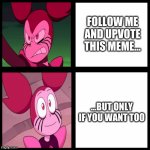 u can do those things if u want but if u don't its ok | FOLLOW ME AND UPVOTE THIS MEME... ...BUT ONLY IF YOU WANT TOO | image tagged in mood swings spinel | made w/ Imgflip meme maker
