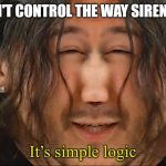 It's how sirens work | YOU CAN'T CONTROL THE WAY SIRENS WORK | image tagged in it s simple logic,markiplier,memes,truth | made w/ Imgflip meme maker