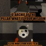 Archie of the pillar wisdom | IF YOU WANT YOUR KIDS TO BE HAPPY TALK TO THEM AND DON'T MAKE THEM HATE BEING HOME AS WELL AS SCHOOL | image tagged in archie of the pillar wisdom | made w/ Imgflip meme maker
