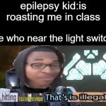 sry for bad editing skills when making the meme template | epilepsy kid:is roasting me in class; me who near the light switch | image tagged in too illegal i'm about to end this man full career,memes,stop reading the tags,or else,i'm,never gonna give you up | made w/ Imgflip meme maker