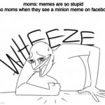 i ran out of ideas | moms: memes are so stupid
also moms when they see a minion meme on facebook: | image tagged in wheeze | made w/ Imgflip meme maker