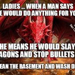 Angry dragon | LADIES ... WHEN A MAN SAYS HE WOULD DO ANYTHING FOR YOU; MEMEs by Dan Campbell; HE MEANS HE WOULD SLAY DRAGONS AND STOP BULLETS . . . NOT CLEAN THE BASEMENT AND WASH DISHES | image tagged in angry dragon | made w/ Imgflip meme maker