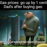 It's true | Gas prices: go up by 1 cent
Dad's after buying gas: | image tagged in in terms of money,dad,gas,memes,funny | made w/ Imgflip meme maker