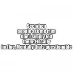 Just plain white | See when people ask me if im fine i simply tell them: Fiscally im fine, Mentally thats questionable | image tagged in just plain white | made w/ Imgflip meme maker