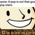 BTS looking at the monsters they created | Anyone: K-pop is not that good; K-pop stans: | image tagged in the ncr has declared you a terrorist,kpop,kpop fans be like,memes | made w/ Imgflip meme maker