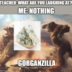 Godzilla VS. kong | ME: NOTHING; TEACHER: WHAT ARE YOU LAUGHING AT? GORGANZILLA | image tagged in godzilla vs kong | made w/ Imgflip meme maker