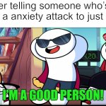 YUH | Me after telling someone who’s having a anxiety attack to just stop it: | image tagged in i'm a good person | made w/ Imgflip meme maker
