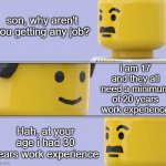 i remember when my father used to tell me to go get a job did yours? | son, why aren't you getting any job? i am 17 and they all need a minimum of 20 years work experience; Hah, at your age i had 30 years work experience | image tagged in lego tiral talk,true story,dank meme | made w/ Imgflip meme maker
