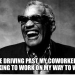 No free rides | ME DRIVING PAST MY COWORKERS WALKING TO WORK ON MY WAY TO WORK | image tagged in ray charles,blind,noride,walk,cashorgrass | made w/ Imgflip meme maker