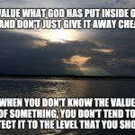 Happy Birthday in Heaven Dad | VALUE WHAT GOD HAS PUT INSIDE OF YOU AND DON'T JUST GIVE IT AWAY CHEAPLY. WHEN YOU DON'T KNOW THE VALUE OF SOMETHING, YOU DON'T TEND TO PROTECT IT TO THE LEVEL THAT YOU SHOULD. | image tagged in god,values,faith,relationship | made w/ Imgflip meme maker
