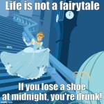 Cinderella | Life is not a fairytale; If you lose a shoe at midnight, you're drunk! | image tagged in cinderella | made w/ Imgflip meme maker