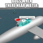 they do be like that | NOBODY:; BUGS WHEN THERE NEAR WATER: | image tagged in suicide mission | made w/ Imgflip meme maker