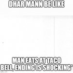 blank | DHAR MANN BE LIKE; MAN EATS AT TACO BELL, ENDING IS SHOCKING* | image tagged in blank | made w/ Imgflip meme maker