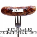 sausage pls | SUSAGE; WHEN YOU HAVE BEEN PLAYING AMONG US FOR TO LONG. | image tagged in it be sus | made w/ Imgflip meme maker
