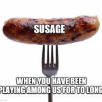 sausage pls | SUSAGE; WHEN YOU HAVE BEEN PLAYING AMONG US FOR TO LONG. | image tagged in sausage pls | made w/ Imgflip meme maker