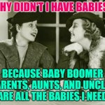 Baby Boomer Babies | WHY DIDN'T I HAVE BABIES? BECAUSE BABY BOOMER PARENTS, AUNTS, AND UNCLES ARE ALL THE BABIES I NEED | image tagged in vintage gossip,baby boomers,gen x,lol so funny,so true memes,babies | made w/ Imgflip meme maker