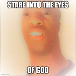 stare into the eyes of god | STARE INTO THE EYES; OF GOD | image tagged in gob | made w/ Imgflip meme maker