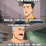 Content Creator Life | NEW CREATORS; WHEN DO I START FEELING SUCCESSFUL? ESTABLISHED CREATORS; THAT'S THE NEAT PART: YOU DON'T! | image tagged in invincible,gaming,youtube,twitch | made w/ Imgflip meme maker